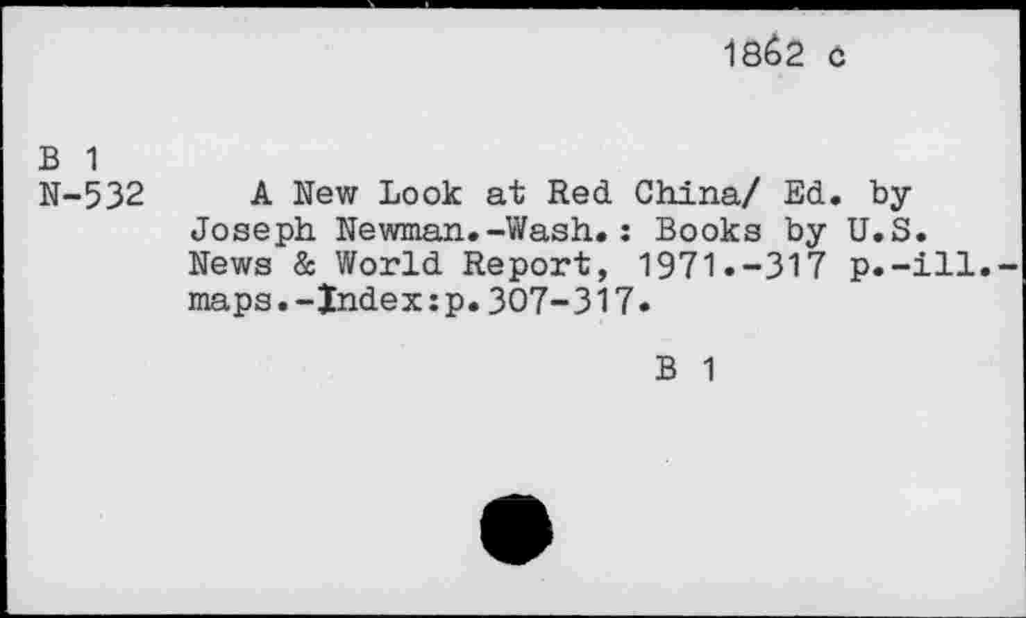 ﻿18^2 0
B 1
N-532 A New Look at Red China/ Ed. byJoseph Newman.-Wash.: Books by U.S. News & World Report, 1971.-317 p.-ill.-maps.-Index:p.307-317.
B 1